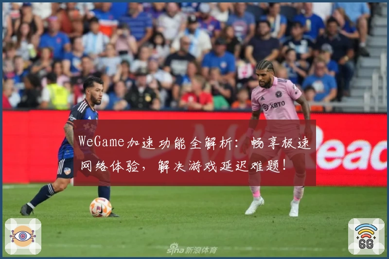 WeGame加速功能全解析：畅享极速网络体验，解决游戏延迟难题！
