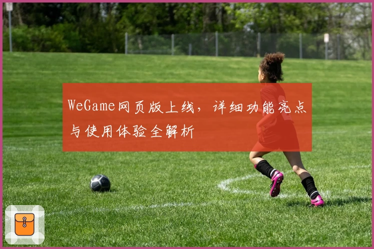 WeGame网页版上线，详细功能亮点与使用体验全解析