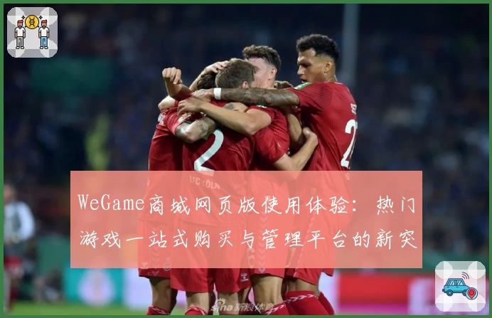 WeGame商城网页版使用体验：热门游戏一站式购买与管理平台的新突破