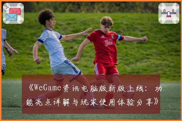 《WeGame资讯电脑版新版上线：功能亮点详解与玩家使用体验分享》