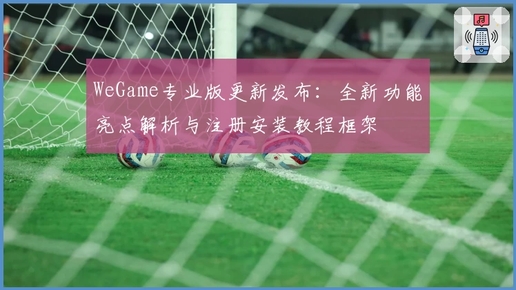 WeGame专业版更新发布：全新功能亮点解析与注册安装教程框架