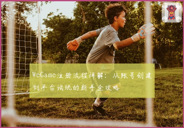 WeGame注册流程详解：从账号创建到平台试玩的新手全攻略