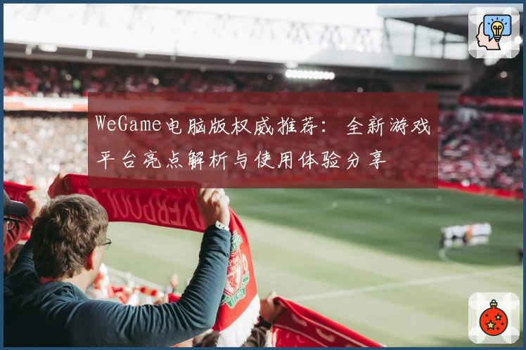 WeGame电脑版权威推荐：全新游戏平台亮点解析与使用体验分享