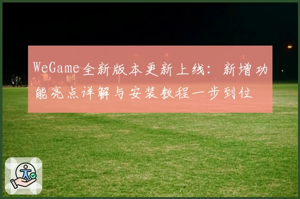 WeGame全新版本更新上线：新增功能亮点详解与安装教程一步到位