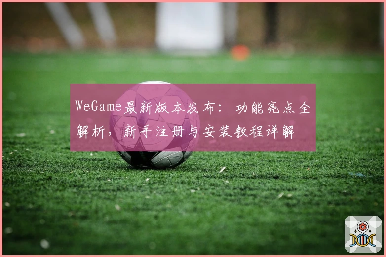 WeGame最新版本发布：功能亮点全解析，新手注册与安装教程详解