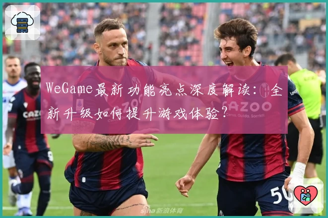 WeGame最新功能亮点深度解读：全新升级如何提升游戏体验？
