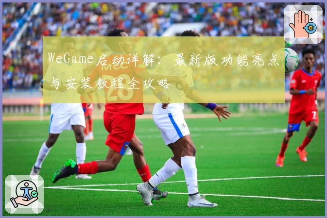 WeGame启动详解：最新版功能亮点与安装教程全攻略
