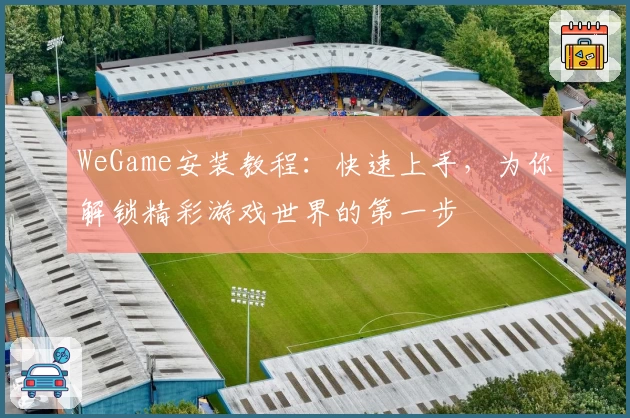 WeGame安装教程：快速上手，为你解锁精彩游戏世界的第一步