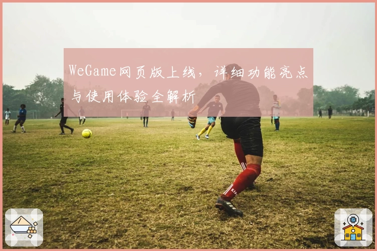 WeGame网页版上线，详细功能亮点与使用体验全解析