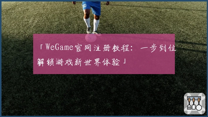 「WeGame官网注册教程：一步到位解锁游戏新世界体验」
