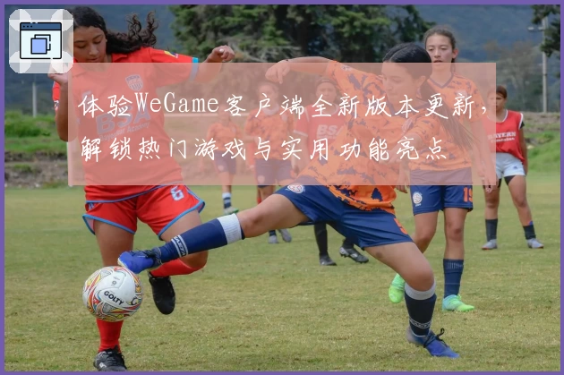 体验WeGame客户端全新版本更新，解锁热门游戏与实用功能亮点