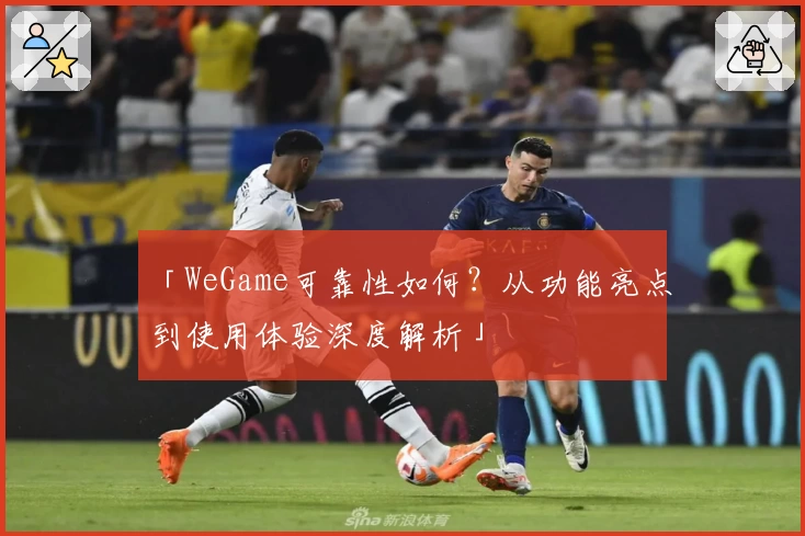 「WeGame可靠性如何？从功能亮点到使用体验深度解析」