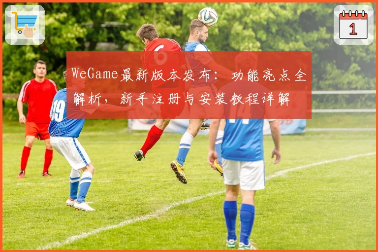 WeGame最新版本发布：功能亮点全解析，新手注册与安装教程详解