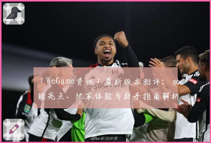 「WeGame资讯」最新版本测评：功能亮点、玩家体验与新手指南解析