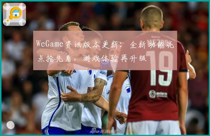 WeGame资讯版本更新：全新功能亮点抢先看，游戏体验再升级