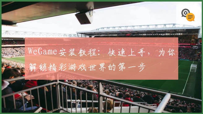 WeGame安装教程：快速上手，为你解锁精彩游戏世界的第一步