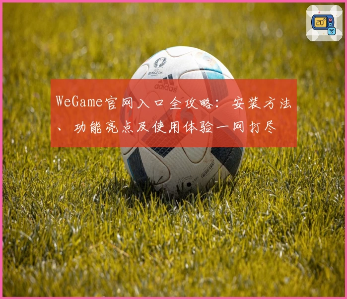 WeGame官网入口全攻略：安装方法、功能亮点及使用体验一网打尽