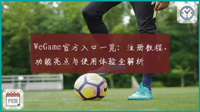 WeGame官方入口一览：注册教程、功能亮点与使用体验全解析
