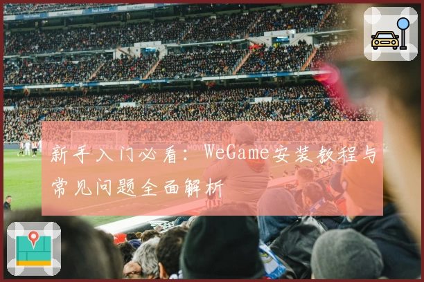 新手入门必看：WeGame安装教程与常见问题全面解析